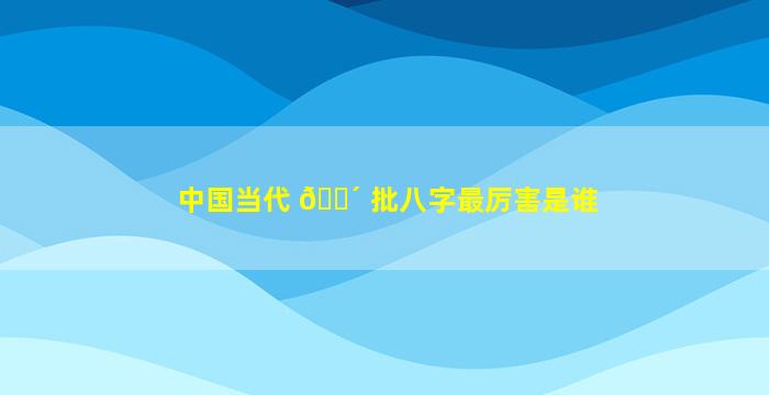 中国当代 🐴 批八字最厉害是谁